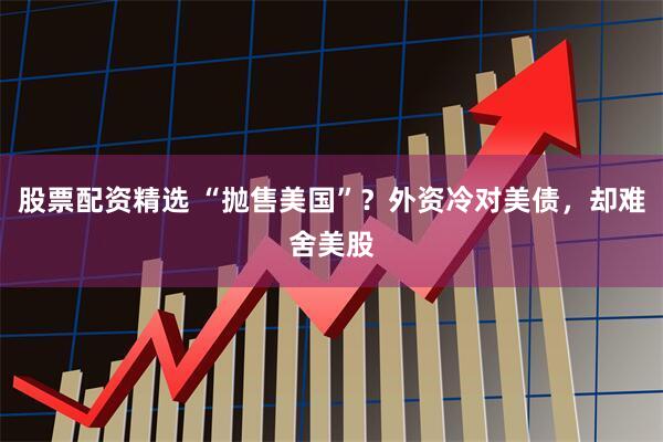 股票配资精选 “抛售美国”？外资冷对美债，却难舍美股