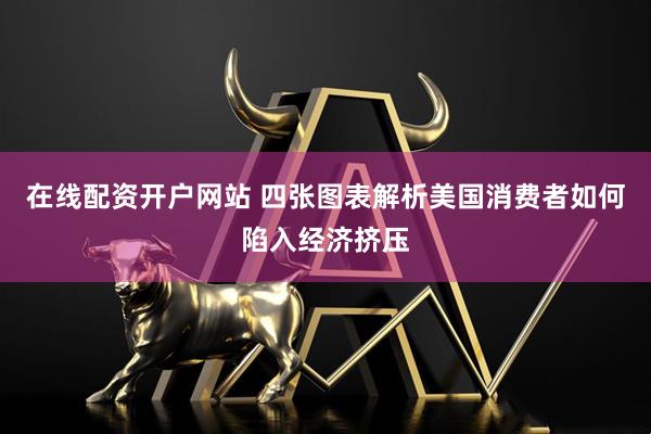 在线配资开户网站 四张图表解析美国消费者如何陷入经济挤压