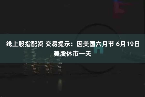 线上股指配资 交易提示：因美国六月节 6月19日美股休市一天