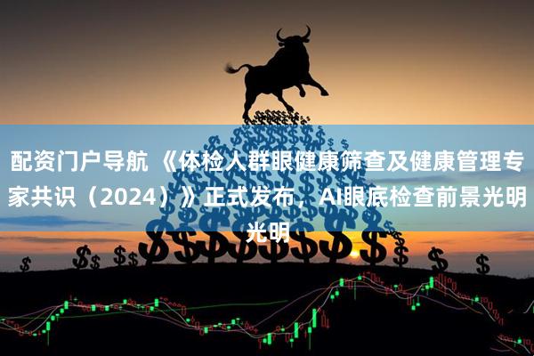配资门户导航 《体检人群眼健康筛查及健康管理专家共识（2024）》正式发布，AI眼底检查前景光明