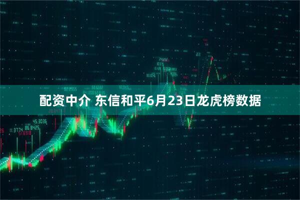 配资中介 东信和平6月23日龙虎榜数据
