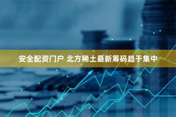 安全配资门户 北方稀土最新筹码趋于集中
