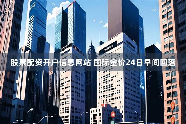 股票配资开户信息网站 国际金价24日早间回落