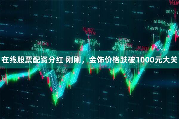 在线股票配资分红 刚刚，金饰价格跌破1000元大关