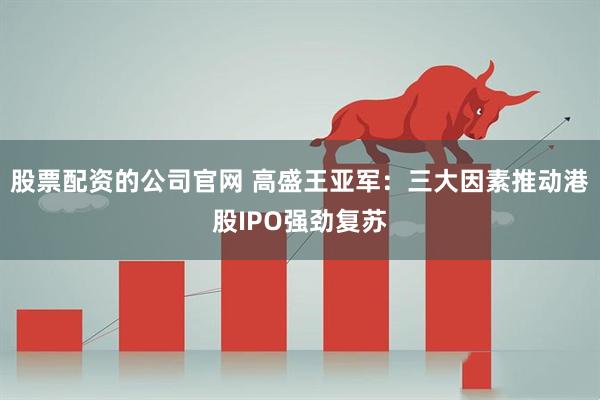 股票配资的公司官网 高盛王亚军：三大因素推动港股IPO强劲复苏