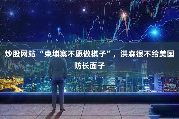 炒股网站 “柬埔寨不愿做棋子”，洪森很不给美国防长面子