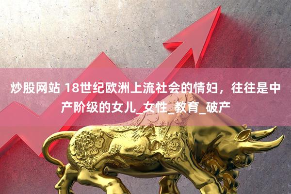 炒股网站 18世纪欧洲上流社会的情妇，往往是中产阶级的女儿_女性_教育_破产