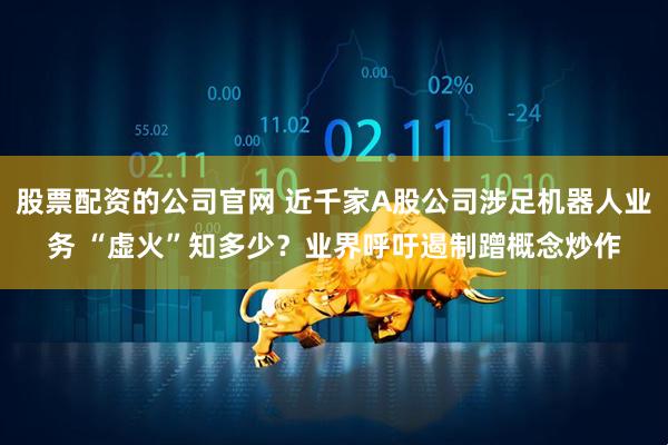 股票配资的公司官网 近千家A股公司涉足机器人业务 “虚火”知多少？业界呼吁遏制蹭概念炒作
