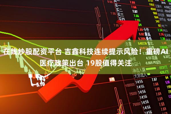 在线炒股配资平台 吉鑫科技连续提示风险！重磅AI医疗政策出台 19股值得关注