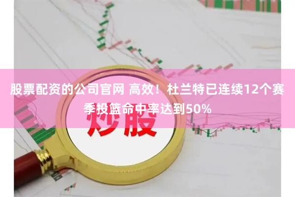 股票配资的公司官网 高效！杜兰特已连续12个赛季投篮命中率达到50%