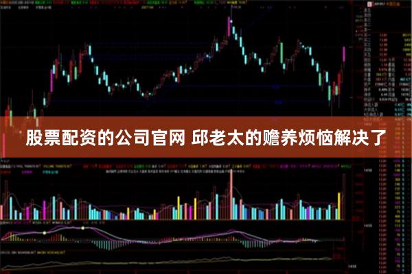 股票配资的公司官网 邱老太的赡养烦恼解决了
