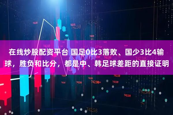 在线炒股配资平台 国足0比3落败、国少3比4输球，胜负和比分，都是中、韩足球差距的直接证明