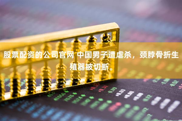 股票配资的公司官网 中国男子遭虐杀，颈脖骨折生殖器被切断。