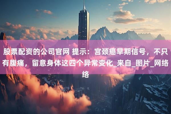 股票配资的公司官网 提示：宫颈癌早期信号，不只有腹痛，留意身体这四个异常变化_来自_图片_网络