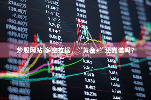 炒股网站 多空拉锯，“黄金+”还靠谱吗？