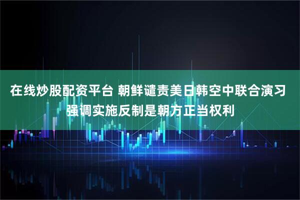 在线炒股配资平台 朝鲜谴责美日韩空中联合演习 强调实施反制是朝方正当权利