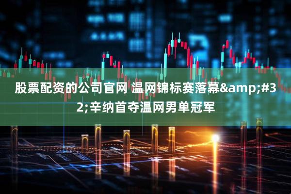股票配资的公司官网 温网锦标赛落幕 辛纳首夺温网男单冠军