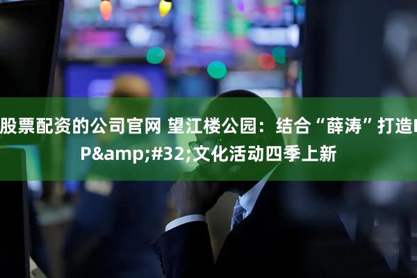 股票配资的公司官网 望江楼公园：结合“薛涛”打造IP 文化活动四季上新