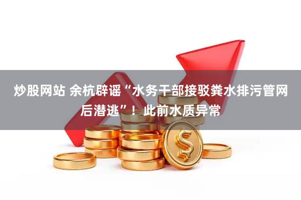 炒股网站 余杭辟谣“水务干部接驳粪水排污管网后潜逃”！此前水质异常
