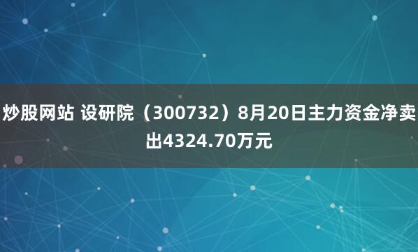 炒股网站 设研院（300732）8月20日主力资金净卖出4324.70万元
