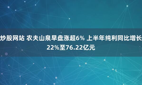 炒股网站 农夫山泉早盘涨超6% 上半年纯利同比增长22%至76.22亿元