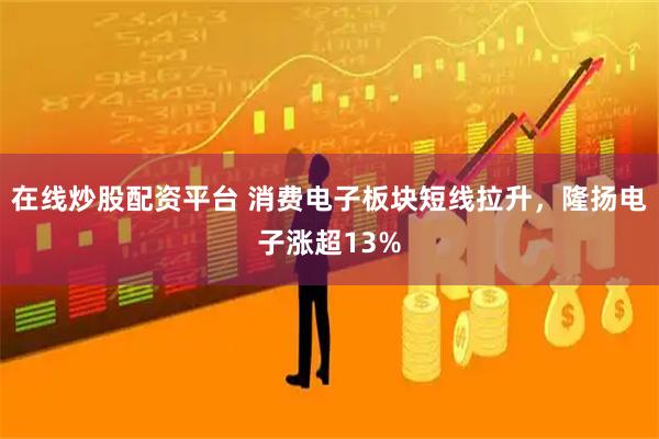 在线炒股配资平台 消费电子板块短线拉升，隆扬电子涨超13%