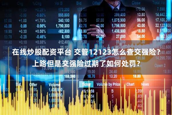 在线炒股配资平台 交管12123怎么查交强险？上路但是交强险过期了如何处罚？