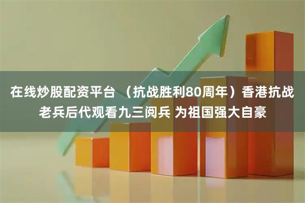 在线炒股配资平台 （抗战胜利80周年）香港抗战老兵后代观看九三阅兵 为祖国强大自豪