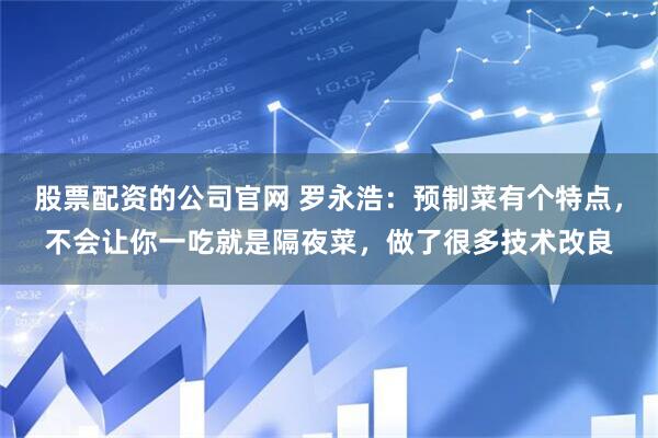 股票配资的公司官网 罗永浩：预制菜有个特点，不会让你一吃就是隔夜菜，做了很多技术改良