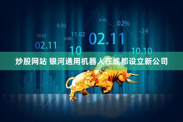 炒股网站 银河通用机器人在成都设立新公司
