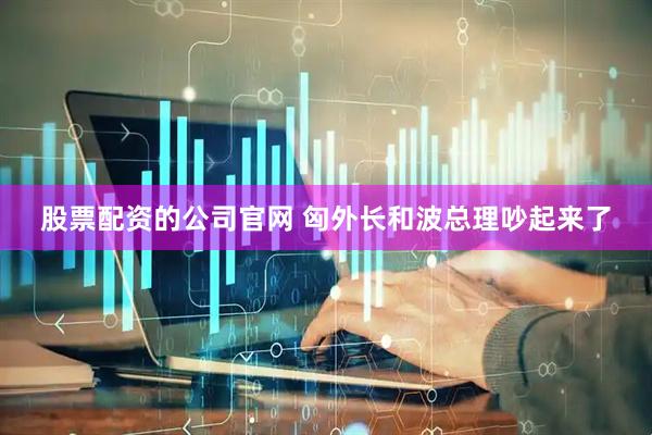 股票配资的公司官网 匈外长和波总理吵起来了