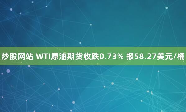 炒股网站 WTI原油期货收跌0.73% 报58.27美元/桶