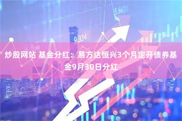 炒股网站 基金分红：易方达恒兴3个月定开债券基金9月30日分红