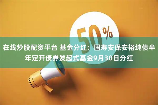 在线炒股配资平台 基金分红：国寿安保安裕纯债半年定开债券发起式基金9月30日分红