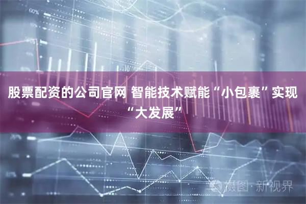 股票配资的公司官网 智能技术赋能“小包裹”实现“大发展”
