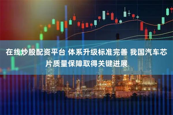 在线炒股配资平台 体系升级标准完善 我国汽车芯片质量保障取得关键进展