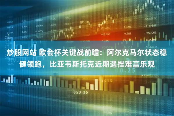 炒股网站 欧会杯关键战前瞻：阿尔克马尔状态稳健领跑，比亚韦斯托克近期遇挫难言乐观