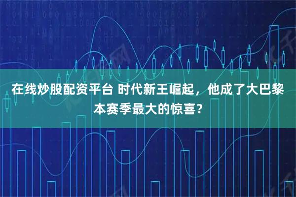 在线炒股配资平台 时代新王崛起，他成了大巴黎本赛季最大的惊喜？