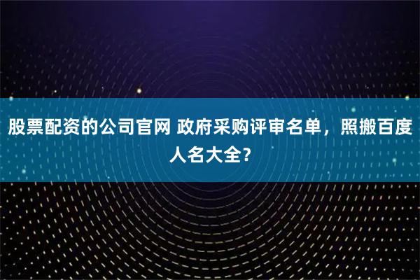 股票配资的公司官网 政府采购评审名单，照搬百度人名大全？