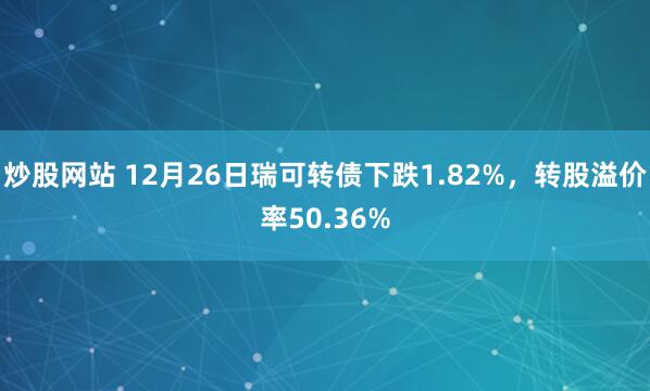 炒股网站 12月26日瑞可转债下跌1.82%，转股溢价率50.36%