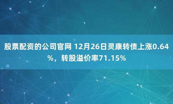股票配资的公司官网 12月26日灵康转债上涨0.64%，转股溢价率71.15%