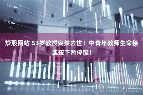 炒股网站 53岁教授突然去世！中青年教师生命接连按下暂停键！