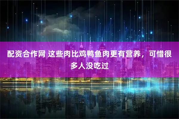 配资合作网 这些肉比鸡鸭鱼肉更有营养，可惜很多人没吃过