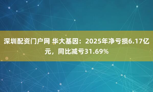 深圳配资门户网 华大基因：2025年净亏损6.17亿元，同比减亏31.69%