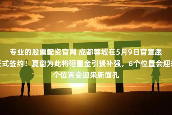 专业的股票配资官网 成都蓉城在5月9日官宣跟新金主正式签约！夏窗为此将砸重金引援补强，6个位置会迎来新面孔