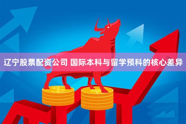 辽宁股票配资公司 国际本科与留学预科的核心差异