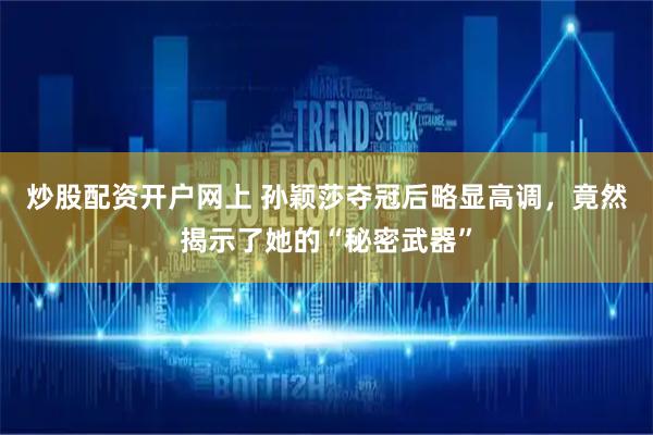 炒股配资开户网上 孙颖莎夺冠后略显高调，竟然揭示了她的“秘密武器”