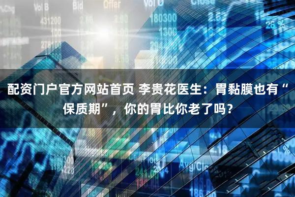 配资门户官方网站首页 李贵花医生：胃黏膜也有“保质期”，你的胃比你老了吗？